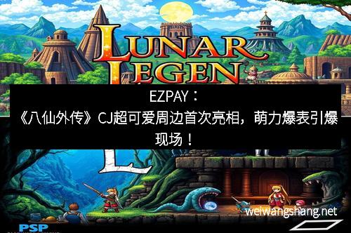 EZPAY：《八仙外传》CJ超可爱周边首次亮相，萌力爆表引爆现场！