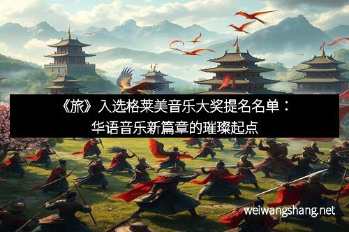 《旅》入选格莱美音乐大奖提名名单：华语音乐新篇章的璀璨起点