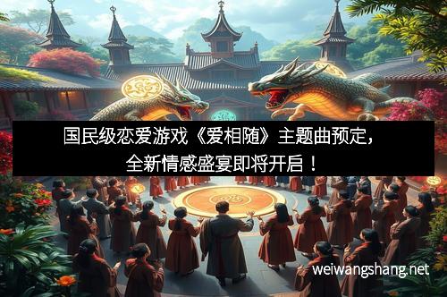 国民级恋爱游戏《爱相随》主题曲预定，全新情感盛宴即将开启！